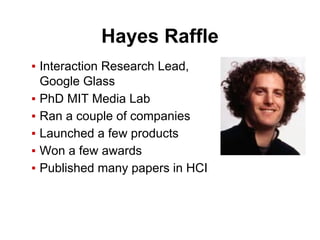 Hayes Raffle
▪ Interaction Research Lead,
Google Glass
▪ PhD MIT Media Lab
▪ Ran a couple of companies
▪ Launched a few products
▪ Won a few awards
▪ Published many papers in HCI
 