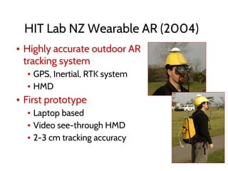 HIT Lab NZ Wearable AR (2004)
▪ Highly accurate outdoor AR
tracking system
▪ GPS, Inertial, RTK system
▪ HMD
▪ First prototype
▪ Laptop based
▪ Video see-through HMD
▪ 2-3 cm tracking accuracy
 