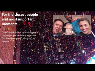 For the closest people
and most important
moments
Glass should be for prioritizing your
closest people and creating value
for the whole group, not just the
wearer.
 