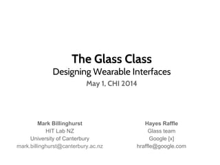 The Glass Class
Designing Wearable Interfaces
May 1, CHI 2014
Mark Billinghurst
HIT Lab NZ
University of Canterbury
mark.billinghurst@canterbury.ac.nz
Hayes Raffle
Glass team
Google [x]
hraffle@google.com
 