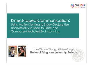 Kinect-taped Communication: 
Using Motion Sensing to Study Gesture Use 
and Similarity in Face-to-Face and 
Computer-Mediated Brainstorming 	
Hao-Chuan Wang, Chien-Tung Lai
National Tsing Hua University, Taiwan
 