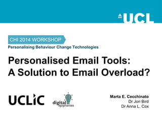 Personalising Behaviour Change Technologies
CHI 2014 WORKSHOP
Marta E. Cecchinato
Dr Jon Bird
Dr Anna L. Cox
Personalised Email Tools:
A Solution to Email Overload?
 