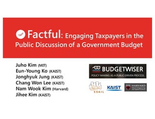 Factful: Engaging Taxpayers in the
Public Discussion of a Government Budget
Juho Kim (MIT)
Eun-Young Ko (KAIST)
Jonghyuk Jung (KAIST)
Chang Won Lee (KAIST)
Nam Wook Kim (Harvard)
Jihee Kim (KAIST)
 