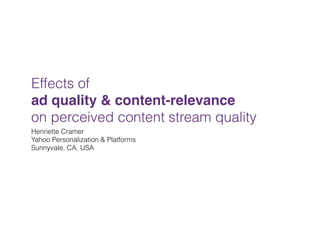 Effects of
ad quality & content-relevance
on perceived content stream quality
Henriette Cramer
Yahoo Personalization & Platforms
Sunnyvale, CA, USA
 