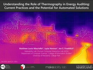 Understanding the Role of Thermography in Energy Auditing:  
Current Practices and the Potential for Automated Solutions
Matthew Louis Mauriello1, Leyla Norooz2, Jon E. Froehlich1 
Makeability Lab | Human-Computer Interaction Lab (HCIL) 
Department of Computer Science1, College of Information Studies2 
University of Maryland, College Park


CHI 2015, April 21st, 2015
Human 
Computer
Interaction
Laboratory
 makeability lab
 