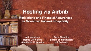 Hosting via Airbnb
Motivations and Financial Assurances
in Monetized Network Hospitality
Airi Lampinen
Mobile Life Centre
Stockholm University
Coye Cheshire
School of Information
UC Berkeley
 