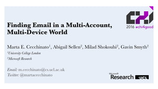 Finding Email in a Multi-Account,
Multi-Device World
Marta E. Cecchinato1, Abigail Sellen2, Milad Shokouhi2, Gavin Smyth2
1University College London 
 
2Microsoft Research
Email: m.cecchinato@cs.ucl.ac.uk
Twitter: @martacecchinato
 