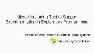 1
Micro-Versioning Tool to Support
Experimentation in Exploratory Programming
Hiroaki Mikami, Daisuke Sakamoto, Takeo Igarashi
 