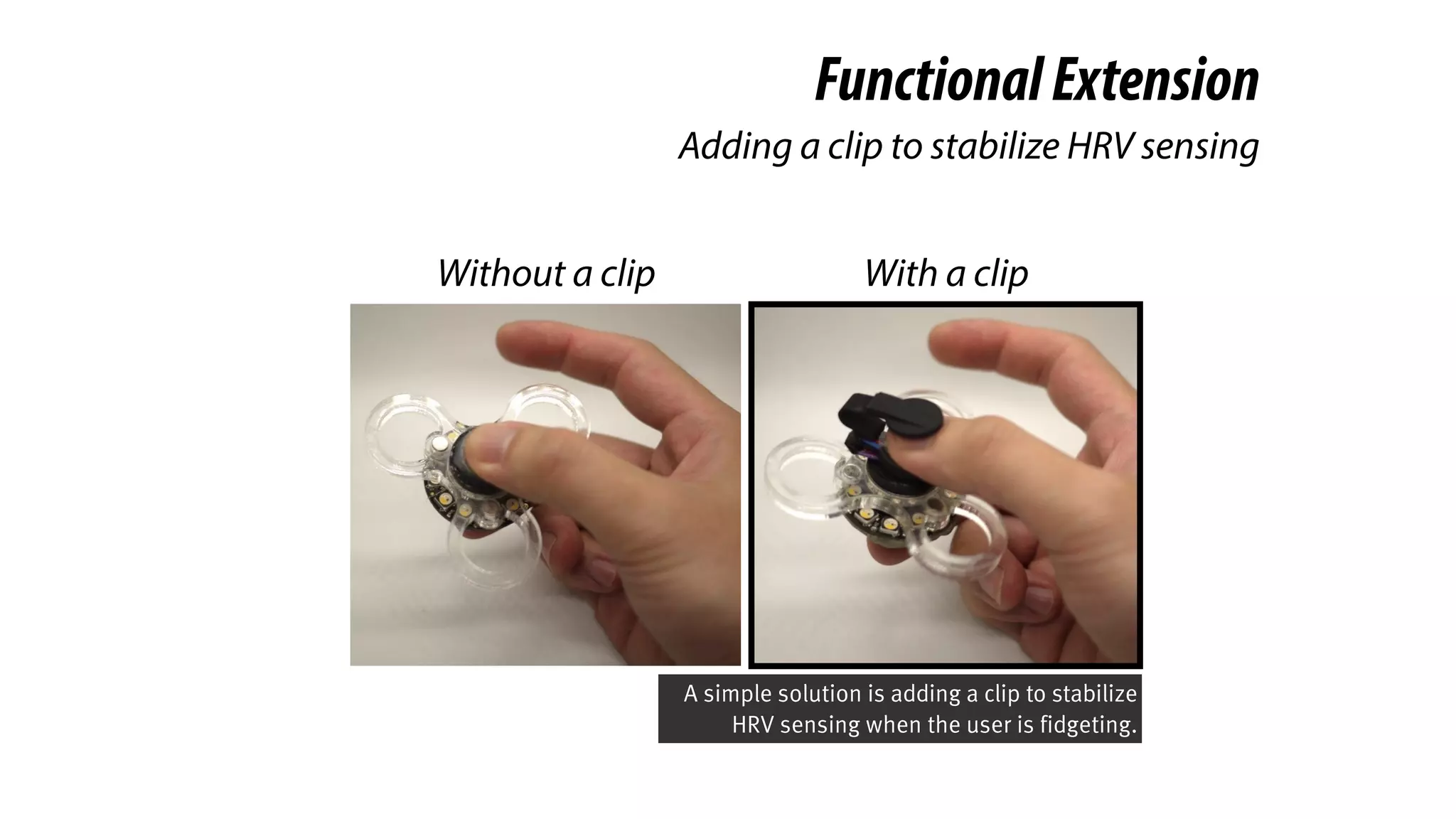 FunctionalExtension
Adding a clip to stabilize HRV sensing
Without a clip With a clip
A simple solution is adding a clip to stabilize
HRV sensing when the user is fidgeting.
 