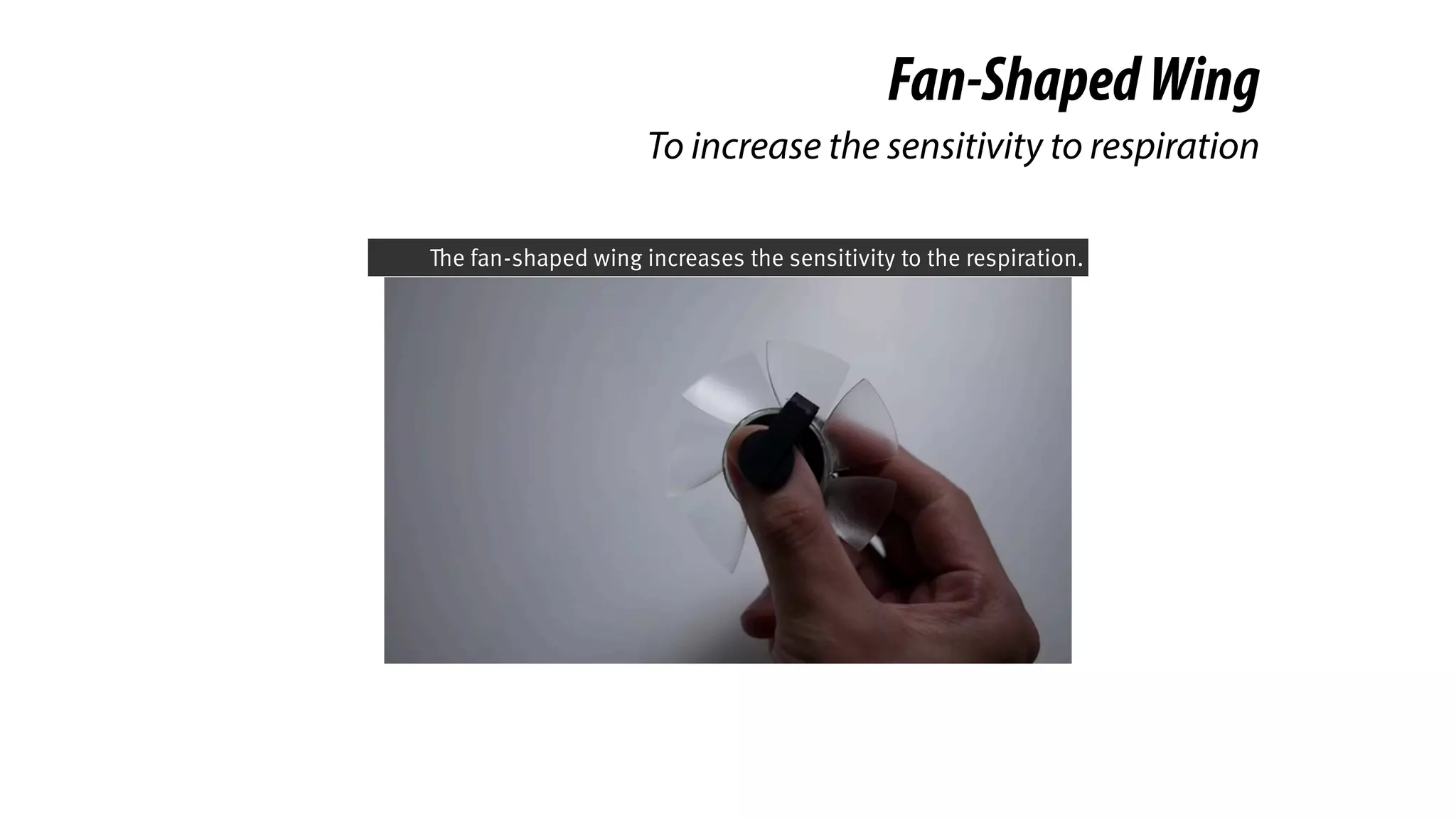 Fan-ShapedWing
To increase the sensitivity to respiration
The fan-shaped wing increases the sensitivity to the respiration.
 