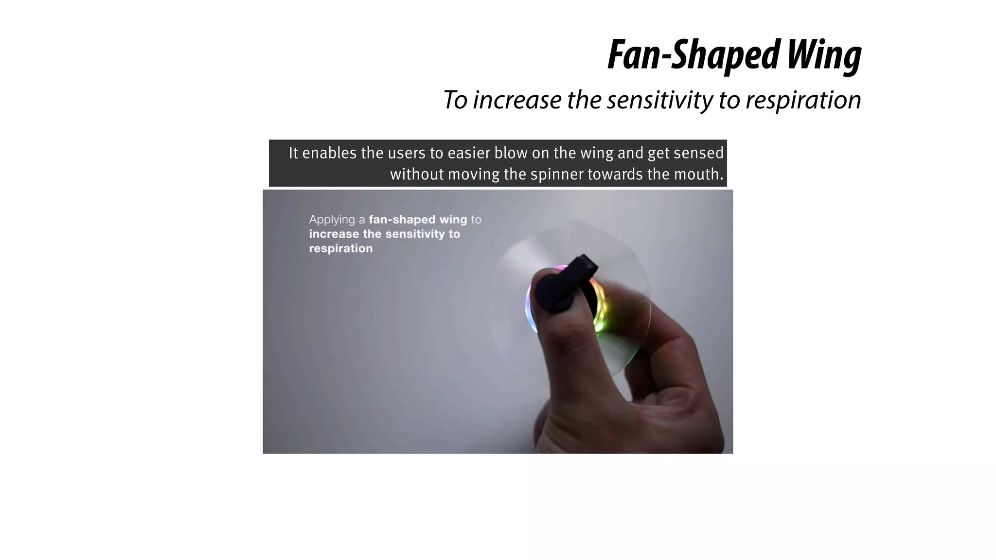 Fan-ShapedWing
To increase the sensitivity to respiration
It enables the users to easier blow on the wing and get sensed
without moving the spinner towards the mouth.
 