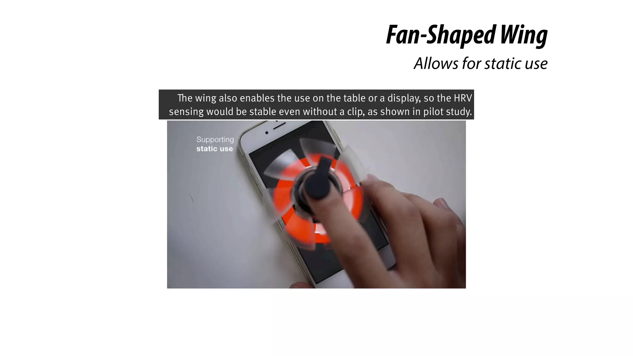 Fan-ShapedWing
Allows for static use
The wing also enables the use on the table or a display, so the HRV
sensing would be stable even without a clip, as shown in pilot study.
 
