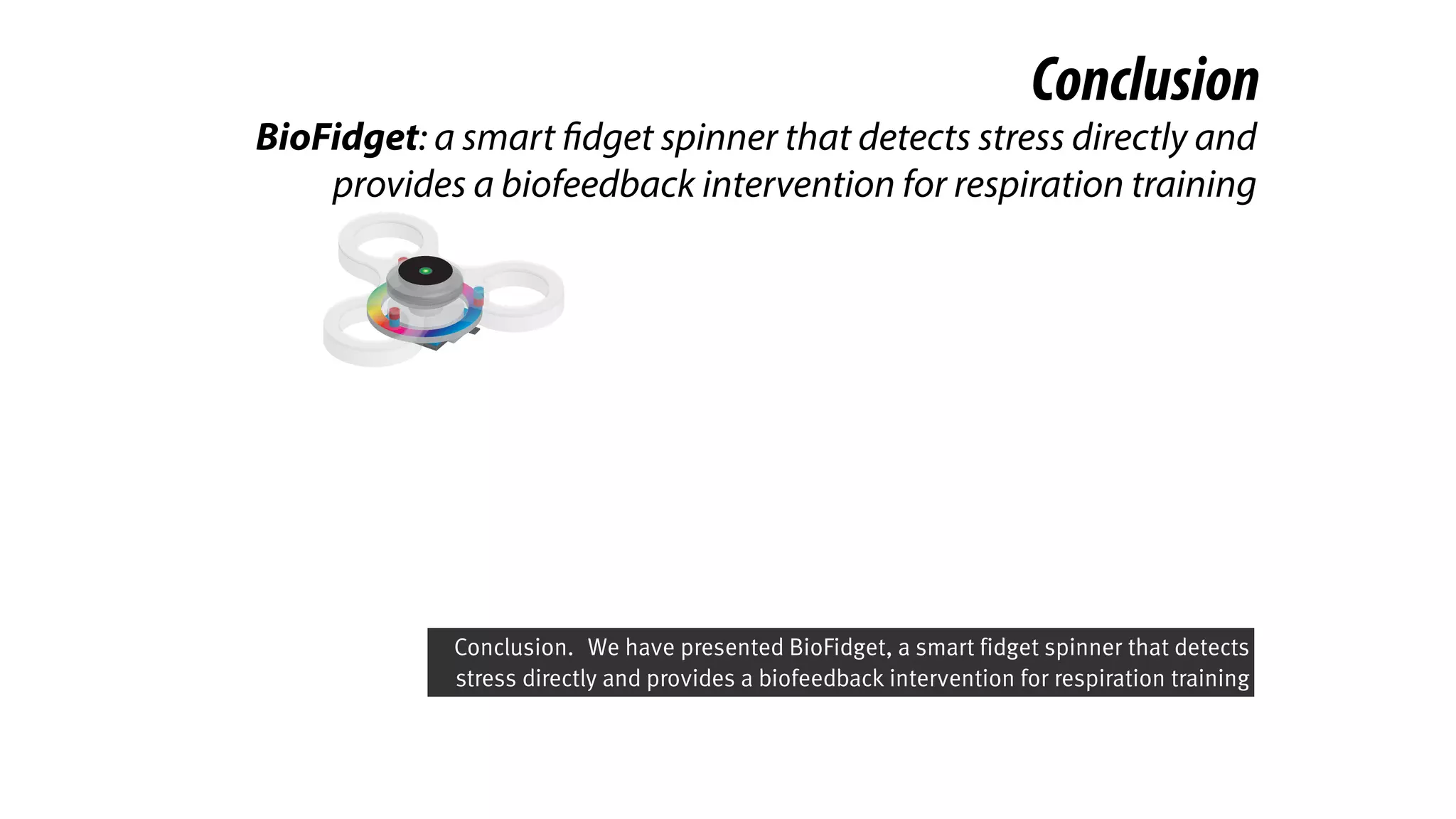 Conclusion
BioFidget: a smart fidget spinner that detects stress directly and
provides a biofeedback intervention for respiration training
Conclusion.  We have presented BioFidget, a smart fidget spinner that detects
stress directly and provides a biofeedback intervention for respiration training
 
