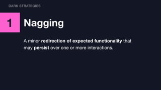 1 Nagging
A minor redirection of expected functionality that
may persist over one or more interactions.
DARK STRATEGIES
 