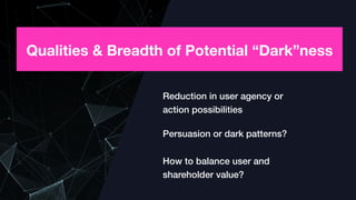 Qualities & Breadth of Potential “Dark”ness
Reduction in user agency or  
action possibilities
Persuasion or dark patterns?
How to balance user and  
shareholder value?
 