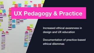 UX Pedagogy & Practice
Increased ethical awareness in
design and UX education
Documentation of practice-based
ethical dilemmas
 