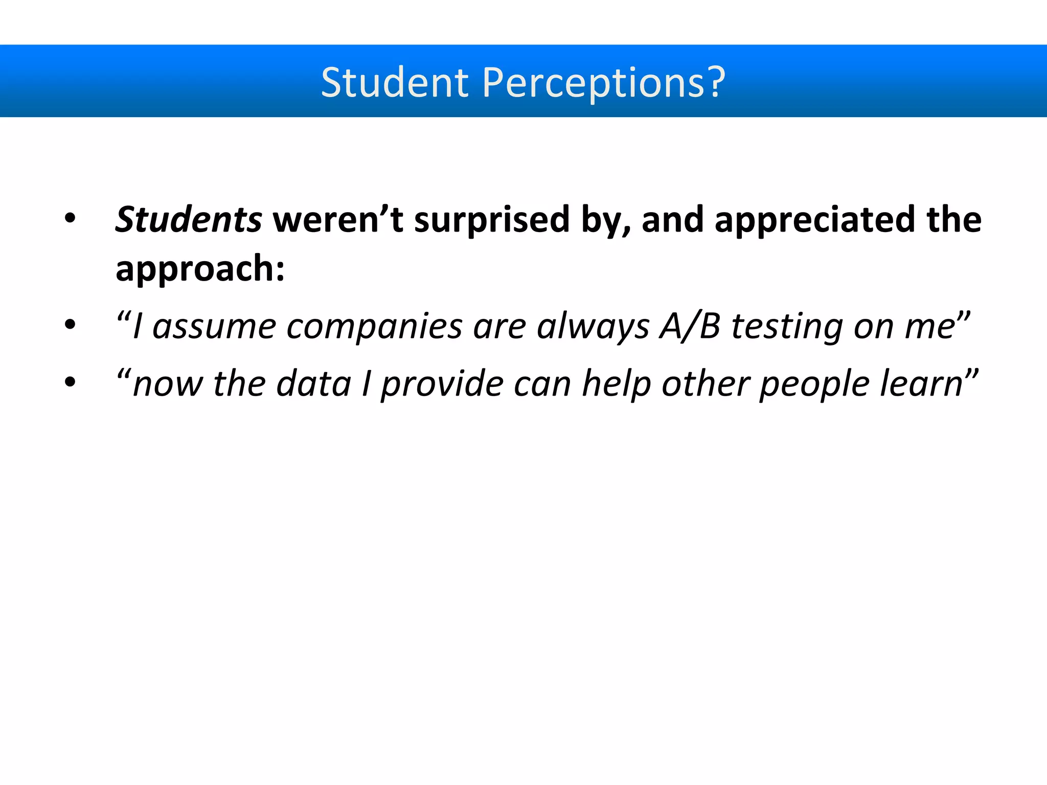 Student Perceptions?
• Students weren’t surprised by, and appreciated the
approach:
• “I assume companies are always A/B testing on me”
• “now the data I provide can help other people learn”
 