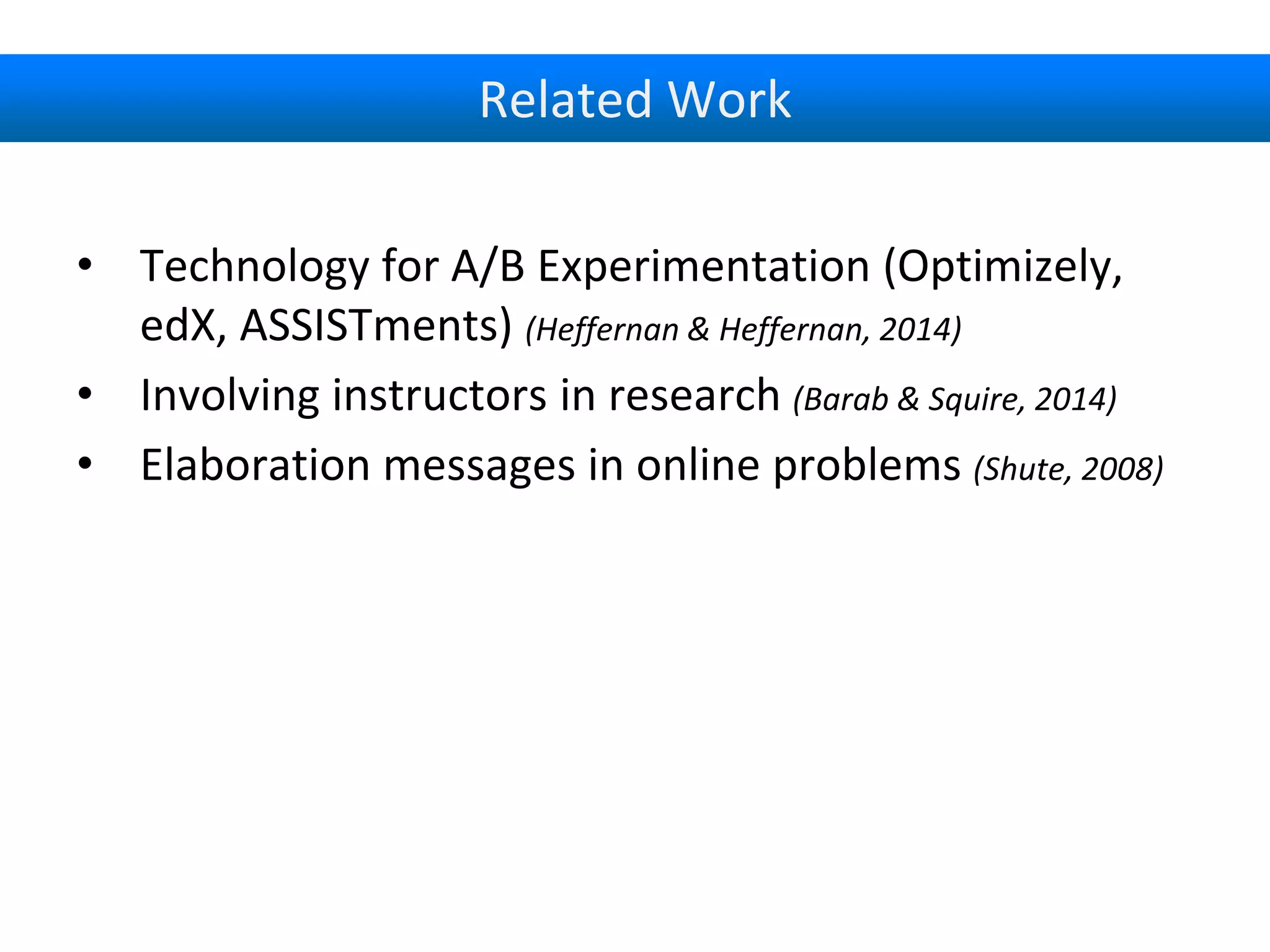 Related Work
• Technology for A/B Experimentation (Optimizely,
edX, ASSISTments) (Heffernan & Heffernan, 2014)
• Involving instructors in research (Barab & Squire, 2014)
• Elaboration messages in online problems (Shute, 2008)
 