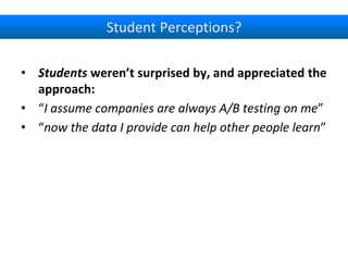 Student Perceptions?
• Students weren’t surprised by, and appreciated the
approach:
• “I assume companies are always A/B testing on me”
• “now the data I provide can help other people learn”
 