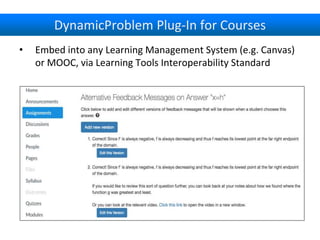 DynamicProblem Plug-In for Courses
• Embed into any Learning Management System (e.g. Canvas)
or MOOC, via Learning Tools Interoperability Standard
 