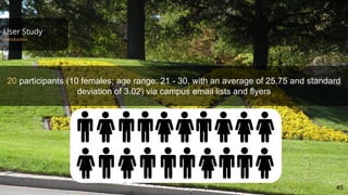 User Study
45
20 participants (10 females; age range: 21 - 30, with an average of 25.75 and standard
deviation of 3.02) via campus email lists and flyers
 