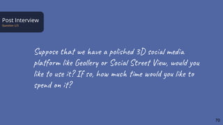 Post Interview
Suppose that we have a polished 3D social media
platform like Geollery or Social Street View, would you
like to use it? If so, how much time would you like to
spend on it?
70
 