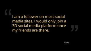 I am a follower on most social
media sites. I would only join a
3D social media platform once
my friends are there.
74
 