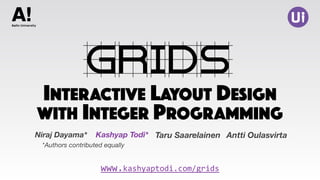 INTERACTIVE LAYOUT DESIGN
GRIDS
Taru Saarelainen
www.kashyaptodi.com/grids
Kashyap Todi*
*Authors contributed equally
Niraj Dayama* Antti Oulasvirta
WITH INTEGER PROGRAMMING
 