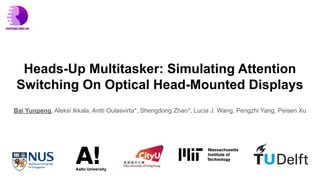 Heads-Up Multitasker: Simulating Attention
Switching On Optical Head-Mounted Displays
Bai Yunpeng, Aleksi Ikkala, Antti Oulasvirta*, Shengdong Zhao*, Lucia J. Wang, Pengzhi Yang, Peisen Xu
 