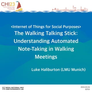 2023.05.04
유지수
<Internet of Things for Social Purposes>
The Walking Talking Stick:
Understanding Automated
Note-Taking in Walking
Meetings
Luke Haliburton (LMU Munich)
 