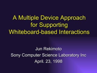 A Multiple Device Approach for Supporting Whiteboard-based Interactions Jun Rekimoto Sony Computer Science Laboratory Inc April. 23, 1998 