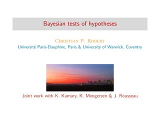 Bayesian tests of hypotheses
Christian P. Robert
Universit´e Paris-Dauphine, Paris & University of Warwick, Coventry
Joint work with K. Kamary, K. Mengersen & J. Rousseau
 
