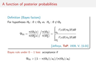 A function of posterior probabilities
Deﬁnition (Bayes factors)
For hypotheses H0 : θ ∈ Θ0 vs. Ha : θ ∈ Θ0
B01 =
π(Θ0|x)
π...