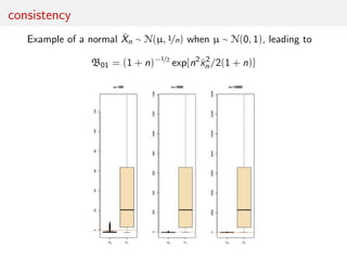consistency
Example of a normal ¯Xn ∼ N(µ, 1/n) when µ ∼ N(0, 1), leading to
B01 = (1 + n)−1/2
exp{n2
¯x2
n /2(1 + n)}
 