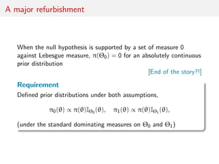 A major refurbishment
When the null hypothesis is supported by a set of measure 0
against Lebesgue measure, π(Θ0) = 0 for ...