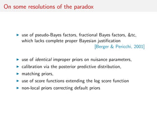 On some resolutions of the paradox
use of pseudo-Bayes factors, fractional Bayes factors, &tc,
which lacks complete proper...