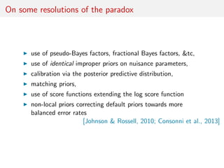 On some resolutions of the paradox
use of pseudo-Bayes factors, fractional Bayes factors, &tc,
use of identical improper p...