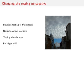 Changing the testing perspective
Bayesian testing of hypotheses
Noninformative solutions
Testing via mixtures
Paradigm shi...