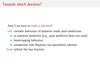 Towards which decision?
And if we have to make a decision?
soft consider behaviour of posterior under prior predictives
or...