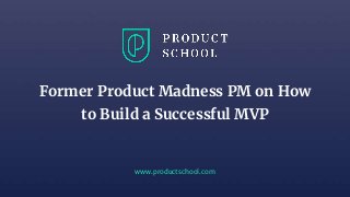 www.productschool.com
Former Product Madness PM on How
to Build a Successful MVP
 