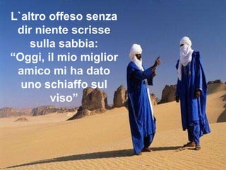 L`altro offeso senza dir niente scrisse sulla sabbia: “ Oggi, il mio miglior amico mi ha dato uno schiaffo sul viso” 