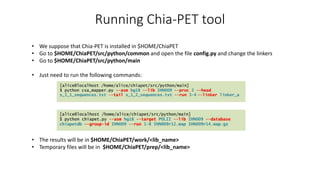 Running Chia-PET tool
• We suppose that Chia-PET is installed in $HOME/ChiaPET
• Go to $HOME/ChiaPET/src/python/common and open the file config.py and change the linkers
• Go to $HOME/ChiaPET/src/python/main
• Just need to run the following commands:
• The results will be in $HOME/ChiaPET/work/<lib_name>
• Temporary files will be in $HOME/ChiaPET/prep/<lib_name>
 