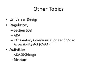 Other Topics
• Universal Design
• Regulatory
– Section 508
– ADA
– 21st Century Communications and Video
Accessibility Act (CVAA)
• Activities
– ADA25Chicago
– Meetups
 