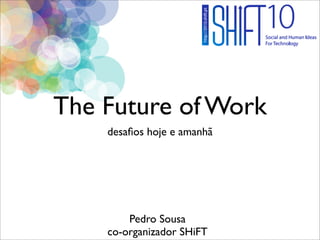 The Future of Work
    desaﬁos hoje e amanhã




        Pedro Sousa
    co-organizador SHiFT
 