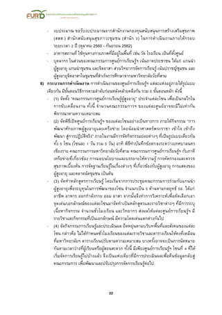 22
- งบประมาณ ขอรับงบประมาณจากสานักงานกองทุนสนับสนุนการสร้างเสริมสุขภาพ
(สสส.) สานักสนับสนุนสุขภาวะชุมชน (สานัก 3) ในการดาเนินงานภายใต้กรอบ
ระยะเวลา 2 ปี (ตุลาคม 2560 - กันยายน 2562)
- อาคารสถานที่ ใช้ทุนทางกายภาพที่มีอยู่ในพื้นที่ เช่น วัด โรงเรียน เป็นที่ตั้งศูนย์
- บุคลากร ในส่วนของคณะกรรมการศูนย์การเรียนรู้ฯ เน้นภาคประชาชน ได้แก่ แกนนา
ผู้สูงอายุ แกนนาชุมชน และจิตอาสา ส่วนวิทยากรจัดการเรียนรู้ เน้นปราชญ์ชุมชน และ
ผู้สูงอายุจิตอาสาในชุมชนที่สาเร็จการศึกษาจากมหาวิทยาลัยวัยที่สาม
6) กระบวนการดาเนินงาน การดาเนินงานของศูนย์การเรียนรู้ฯ แต่ละแห่งอยู่ภายใต้รูปแบบ
เดียวกัน มีขั้นตอนวิธีการตามลาดับก่อนหลังคล้ายคลึงกัน รวม 5 ขั้นตอนหลัก ดังนี้
- (1) จัดตั้ง “คณะกรรมการศูนย์การเรียนรู้ผู้สูงอายุ” ประจาแต่ละโซน เพื่อเป็นกลไกใน
การขับเคลื่อนงาน ทั้งนี้ จานวนคณะกรรมการฯ ของแต่ละศูนย์อาจจะมีไม่เท่ากัน
พิจารณาตามความเหมาะสม
- (2) จัดพิธีเปิดศูนย์การเรียนรู้ฯ ของแต่ละโซนอย่างเป็นทางการ ภายใต้กิจกรรม “การ
พัฒนาศักยภาพผู้สูงอายุและเครือข่าย โดยน้อมนาศาสตร์พระราชา เข้าใจ เข้าถึง
พัฒนา สู่การปฏิบัติจริง” ภายในงานมีการจัดกิจกรรมย่อยต่างๆ ที่เป็นรูปแบบเดียวกัน
ทั้ง 5 โซน (โซนละ 1 วัน รวม 5 วัน) อาทิ พิธีทาบันทึกข้อตกลงระหว่างเทศบาลนคร
เชียงราย คณะกรรมการมหาวิทยาลัยวัยที่สาม คณะกรรมการศูนย์การเรียนรู้ฯ กับภาคี
เครือข่ายที่เกี่ยวข้อง การมอบนโยบายและบรรยายให้ความรู้ การคัดกรองและตรวจ
สุขภาพเบื้องต้น การจัดฐานเรียนรู้ในเรื่องต่างๆ ที่เกี่ยวข้องกับผู้สูงอายุ การแสดงของ
ผู้สูงอายุ และตลาดนัดชุมชน เป็นต้น
- (3) จัดทาหลักสูตรการเรียนรู้ โดยเริ่มจากการประชุมคณะกรรมการร่วมกับแกนนา
ผู้สูงอายุเพื่อระบุทุนในการพัฒนาของโซน จาแนกเป็น 5 ด้านตามกลยุทธ์ 5อ. ได้แก่
อาชีพ อาหาร ออกกาลังกาย ออม อาสา จากนั้นจึงทาการวิเคราะห์เพื่อคัดเลือกเอา
จุดเด่น/เอกลักษณ์ของแต่ละโซนมาจัดทาเป็นหลักสูตรและรายวิชาต่างๆ ที่มีการระบุ
เนื้อหากิจกรรม จานวนชั่วโมงเรียน และวิทยากร ส่งผลให้แต่ละศูนย์การเรียนรู้ฯ มี
รายวิชาและกิจกรรมที่เป็นเอกลักษณ์ มีความโดดเด่นแตกต่างกันไป
- (4) จัดกิจกรรมการเรียนรู้และประเมินผล ยืดหยุ่นตามบริบทพื้นที่และสังคมของแต่ละ
โซน กล่าวคือ ไม่ได้กาหนดชั่วโมงเรียนของแต่ละรายวิชาและตารางเรียนให้คงที่เหมือน
ที่มหาวิทยาลัยฯ ตารางเรียนปรับตามความเหมาะสม บางครั้งอาจจะเป็นการนัดหมาย
กันตามเวลาว่างที่ผู้เรียนหรือผู้สอนสะดวก ทั้งนี้ มีเพียงศูนย์การเรียนรู้ฯ โซนที่ 4 ที่ได้
เริ่มจัดการเรียนรู้ไปบ้างแล้ว จึงเป็นแห่งเดียวที่มีการประเมินผลเพื่อคืนข้อมูลกลับสู่
คณะกรรมการ เพื่อพัฒนาและปรับปรุงการจัดการเรียนรู้ต่อไป
 