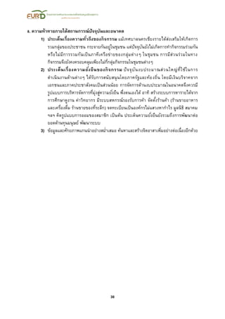 30
8. ความท้าทายภายใต้สถานการณ์ปัจจุบันและอนาคต
1) ประเด็นเรื่องความทั่วถึงของกิจกรรม แม้เทศบาลนครเชียงรายได้ส่งเสริมให้เกิดการ
รวมกลุ่มของประชาชน กระจายกันอยู่ในชุมชน แต่ปัจจุบันยังไม่เกิดการทากิจกรรมร่วมกัน
หรือไม่มีการรวมกันเป็นภาคีเครือข่ายของกลุ่มต่างๆ ในชุมชน การมีส่วนร่วมในทาง
กิจกรรมจึงยังคงครอบคลุมเพียงไม่กี่กลุ่มกิจกรรมในชุมชนต่างๆ
2) ประเด็นเรื่องความยั่งยืนของกิจกรรม ปัจจุบันงบประมาณส่วนใหญ่ที่ใช้ในการ
ดาเนินงานด้านต่างๆ ได้รับการสนับสนุนโดยภาครัฐและท้องถิ่น โดยมีเงินบริจาคจาก
เอกชนและภาคประชาสังคมเป็นส่วนน้อย การจัดการด้านงบประมาณในอนาคตจึงควรมี
รูปแบบการบริหารจัดการที่มุ่งสู่ความยั่งยืน พึ่งตนเองได้ อาทิ สร้างระบบการหารายได้จาก
การศึกษาดูงาน ค่าวิทยากร มีระบบสหกรณ์รองรับการค้า จัดตั้งร้านค้า (ร้านขายอาหาร
และเครื่องดื่ม ร้านขายของที่ระลึก) จดทะเบียนเป็นองค์กรไม่แสวงหากาไร มูลนิธิ สมาคม
ฯลฯ คิดรูปแบบการออมของสมาชิก เป็นต้น ประเด็นความยั่งยืนยังรวมถึงการพัฒนาต่อ
ยอดด้านทุนมนุษย์ พัฒนาระบบ
3) ข้อมูลและศักยภาพแกนนาอย่างสม่าเสมอ ค้นหาและสร้างจิตอาสาเพิ่มอย่างต่อเนื่องอีกด้วย
 