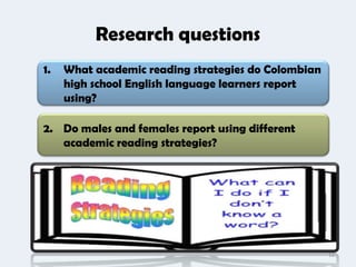 Research questions
1.   What academic reading strategies do Colombian
     high school English language learners report
     using?

2. Do males and females report using different
   academic reading strategies?




                                                     12
 