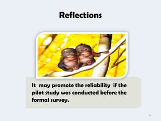 Reflections




It may promote the reliability if the
pilot study was conducted before the
formal survey.

                                        35
 