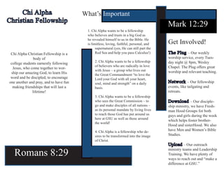 Chi Alpha                          What’s Important
Christian Fellowship
                                                                                          Mark 12:29
                                         1. Chi Alpha wants to be a fellowship
                                         who believes and trusts in a big God as
                                         he revealed himself to us in the Bible. He
                                         is limitless, loving, faithful, personal, and    Get Involved!
                                               supernatural (yes, He can still part the
 Chi Alpha Christian Fellowship is a           Red Sea and help you pass Calculus!)       The Plug – Our weekly
               body of                                                                    worship service, every Tues-
                                              2. Chi Alpha wants to be a fellowship       day night @ 8pm, Wesley
 college students earnestly following
                                              of believers who are radically in love      Chapel. The Plug offers great
  Jesus, who come together to wor-
                                              with Jesus – a group who lives out          worship and relevant teaching.
 ship our amazing God, to learn His           the Great Commandment “to love the
 word and be discipled, to encourage          Lord your God with all your heart,
one another and pray, and to have fun         soul, mind and strength” on a daily         Network – Our fellowship
  making friendships that will last a         basis.                                      events, like tailgating and
              lifetime!                                                                   retreats.
                                              3. Chi Alpha wants to be a fellowship
                                              who sees the Great Commission – to          Download – Our disciple-
                                              go and make disciples of all nations –      ship ministry, we have Fresh-
                                              as its personal mandate by living lives     man Hood Groups for both
                                              to reach those God has put around us        guys and girls during the week
                                              here at GSU as well as those around
                                                                                          which helps foster brother-
                                              the world!
                                                                                          Hood and sisterHood. We also
                                              4. Chi Alpha is a fellowship who de-        have Men and Women’s Bible
                                              sires to be transformed into the image      Studies.
                                              of Christ.
                                                                                          Upload – Our outreach

   Romans 8:29
                                                                                          ministry teams and Leadership
                                                                                          Training. We have plenty of
                                                                                          ways to reach out and “make a
                                                                                          difference at GSU.”
 