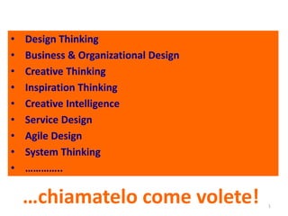 • Design Thinking 
• Business & Organizational Design 
• Creative Thinking 
• Inspiration Thinking 
• Creative Intelligence 
• Service Design 
• Agile Design 
• System Thinking 
• ………….. 
…chiamatelo come volete! 
1 
 